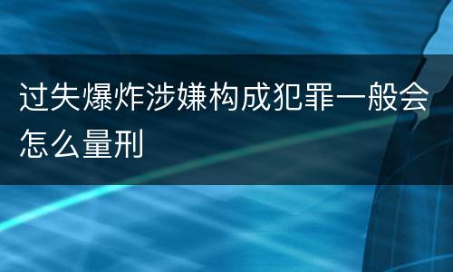 过失爆炸涉嫌构成犯罪一般会怎么量刑