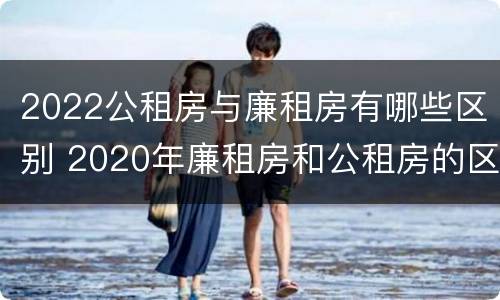 2022公租房与廉租房有哪些区别 2020年廉租房和公租房的区别