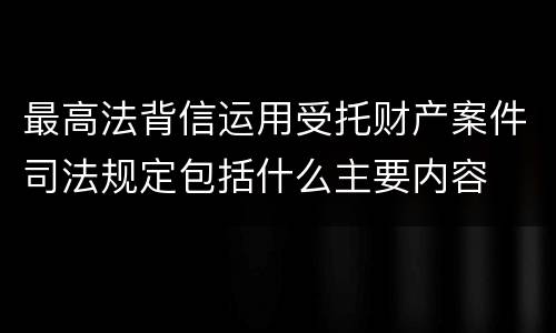 最高法背信运用受托财产案件司法规定包括什么主要内容