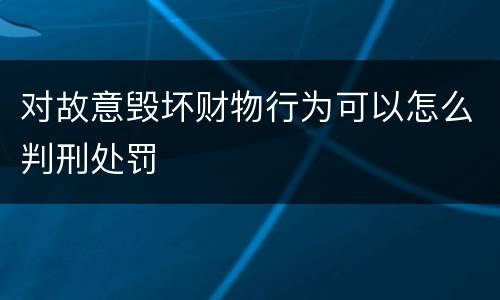 对故意毁坏财物行为可以怎么判刑处罚