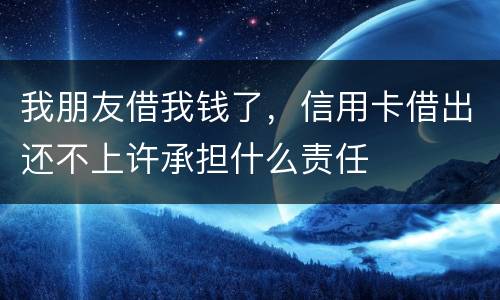 我朋友借我钱了，信用卡借出还不上许承担什么责任