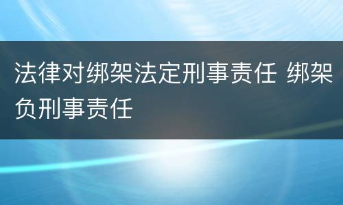 法律对绑架法定刑事责任 绑架负刑事责任