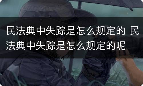 民法典中失踪是怎么规定的 民法典中失踪是怎么规定的呢