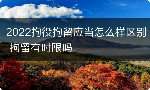 2022拘役拘留应当怎么样区别 拘留有时限吗
