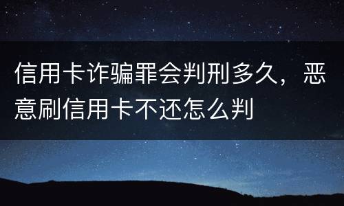 信用卡诈骗罪会判刑多久，恶意刷信用卡不还怎么判
