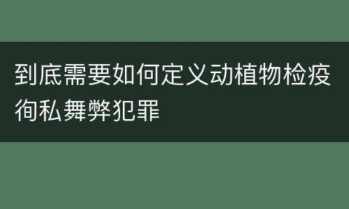 到底需要如何定义动植物检疫徇私舞弊犯罪