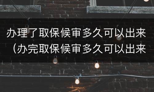 办理了取保候审多久可以出来（办完取保候审多久可以出来）