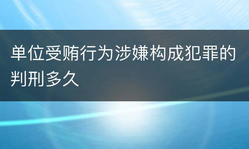 单位受贿行为涉嫌构成犯罪的判刑多久