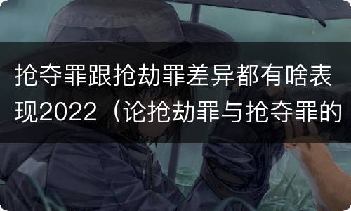 抢夺罪跟抢劫罪差异都有啥表现2022（论抢劫罪与抢夺罪的界限）