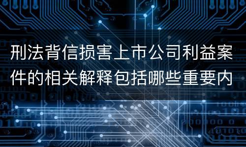 刑法背信损害上市公司利益案件的相关解释包括哪些重要内容