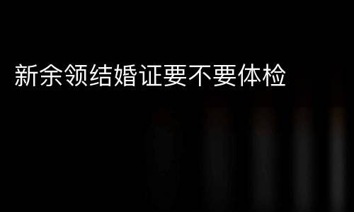 新余领结婚证要不要体检