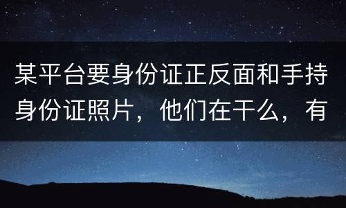 某平台要身份证正反面和手持身份证照片，他们在干么，有可能网贷吗