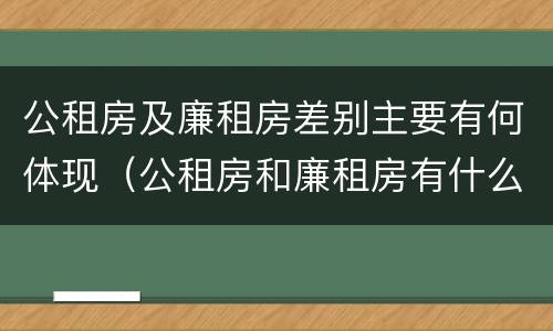 公租房及廉租房差别主要有何体现（公租房和廉租房有什么区别?用户可以住一辈子吗?）