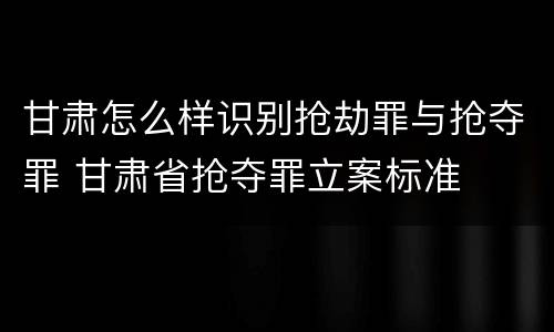 甘肃怎么样识别抢劫罪与抢夺罪 甘肃省抢夺罪立案标准