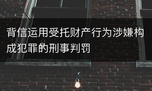 背信运用受托财产行为涉嫌构成犯罪的刑事判罚