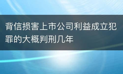 背信损害上市公司利益成立犯罪的大概判刑几年