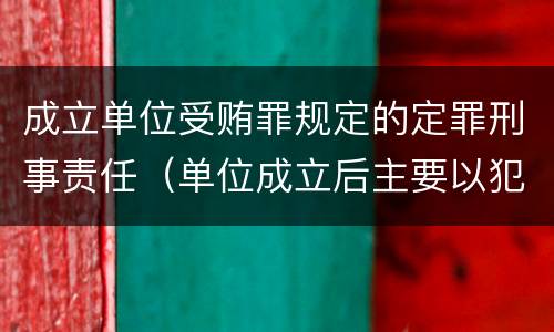 成立单位受贿罪规定的定罪刑事责任（单位成立后主要以犯罪为目的）