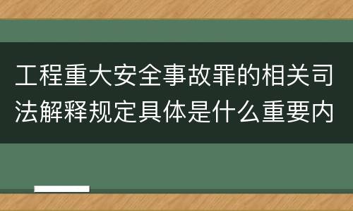 工程重大安全事故罪的相关司法解释规定具体是什么重要内容