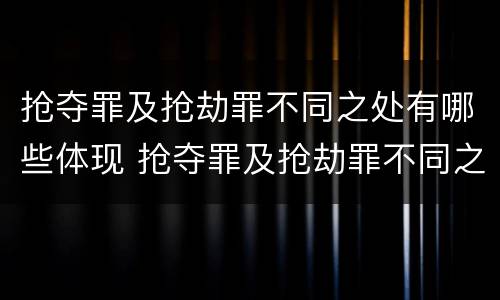 抢夺罪及抢劫罪不同之处有哪些体现 抢夺罪及抢劫罪不同之处有哪些体现