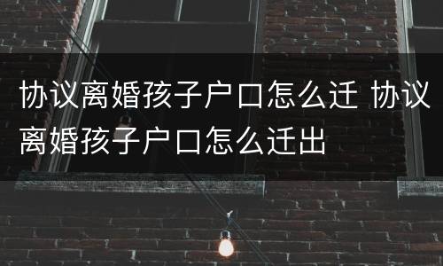 协议离婚孩子户口怎么迁 协议离婚孩子户口怎么迁出