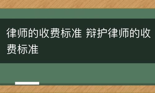 律师的收费标准 辩护律师的收费标准