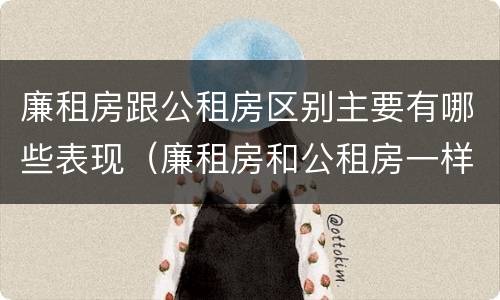 廉租房跟公租房区别主要有哪些表现（廉租房和公租房一样吗?）