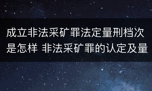 成立非法采矿罪法定量刑档次是怎样 非法采矿罪的认定及量刑标准