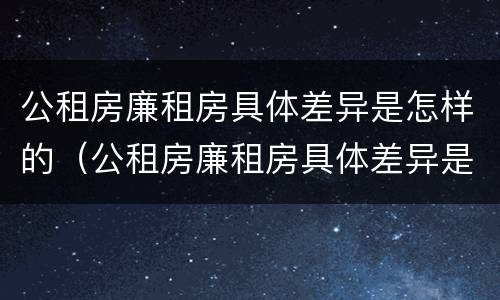 公租房廉租房具体差异是怎样的（公租房廉租房具体差异是怎样的现象）