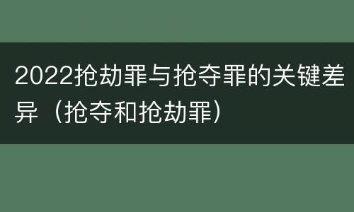 2022抢劫罪与抢夺罪的关键差异（抢夺和抢劫罪）