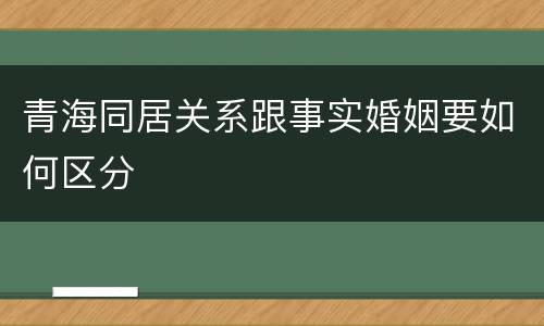 青海同居关系跟事实婚姻要如何区分