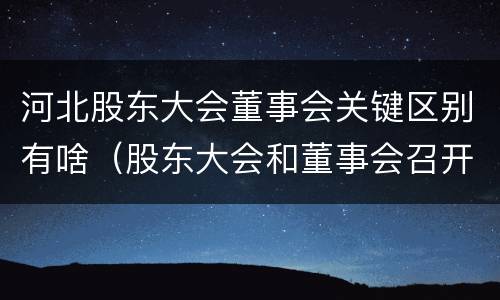 河北股东大会董事会关键区别有啥（股东大会和董事会召开顺序）