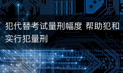 犯代替考试量刑幅度 帮助犯和实行犯量刑
