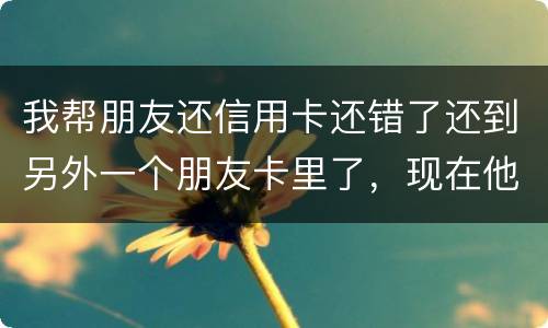 我帮朋友还信用卡还错了还到另外一个朋友卡里了，现在他不承认如何是好