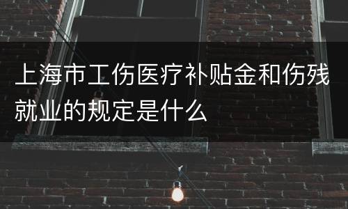 上海市工伤医疗补贴金和伤残就业的规定是什么