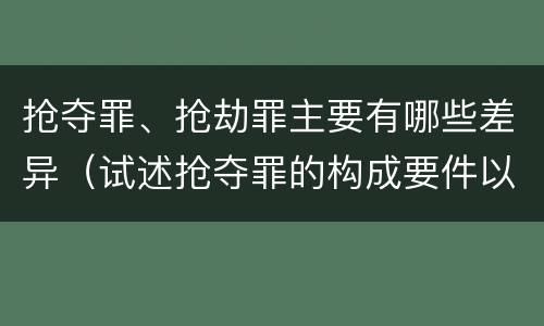 抢夺罪、抢劫罪主要有哪些差异（试述抢夺罪的构成要件以及与抢劫罪的区别）