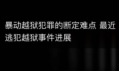 暴动越狱犯罪的断定难点 最近逃犯越狱事件进展