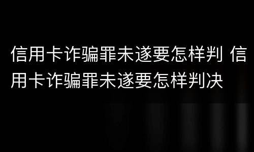 信用卡诈骗罪未遂要怎样判 信用卡诈骗罪未遂要怎样判决