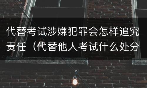 代替考试涉嫌犯罪会怎样追究责任（代替他人考试什么处分）