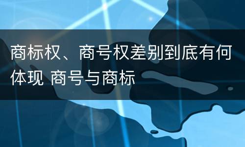 商标权、商号权差别到底有何体现 商号与商标
