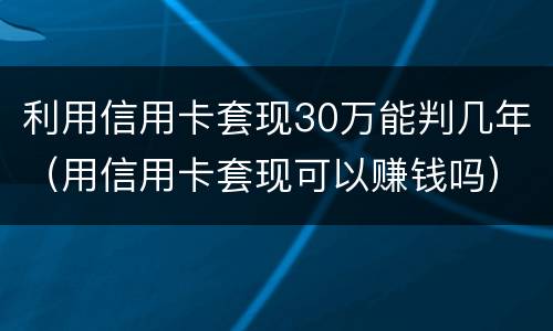 利用信用卡套现30万能判几年（用信用卡套现可以赚钱吗）