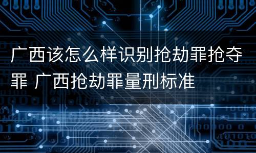 广西该怎么样识别抢劫罪抢夺罪 广西抢劫罪量刑标准
