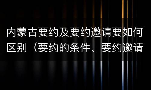 内蒙古要约及要约邀请要如何区别（要约的条件、要约邀请）