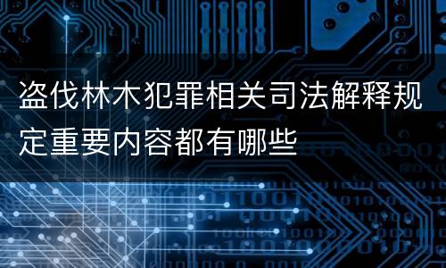 盗伐林木犯罪相关司法解释规定重要内容都有哪些