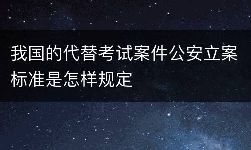 我国的代替考试案件公安立案标准是怎样规定