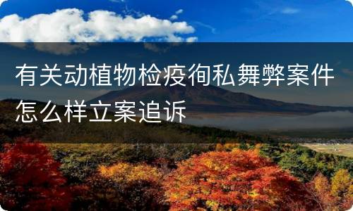 有关动植物检疫徇私舞弊案件怎么样立案追诉