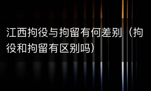 江西拘役与拘留有何差别（拘役和拘留有区别吗）