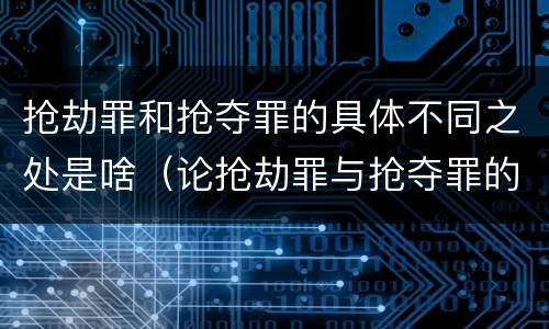 抢劫罪和抢夺罪的具体不同之处是啥（论抢劫罪与抢夺罪的区别）