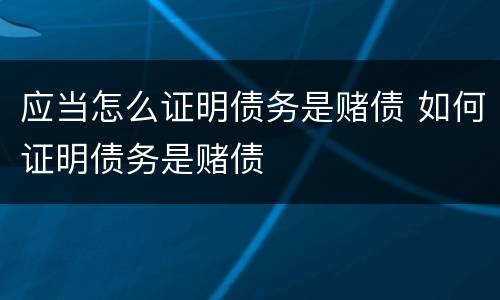 应当怎么证明债务是赌债 如何证明债务是赌债