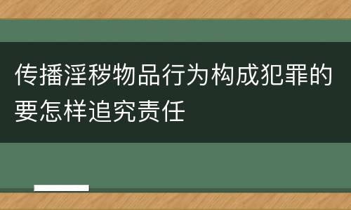 传播淫秽物品行为构成犯罪的要怎样追究责任