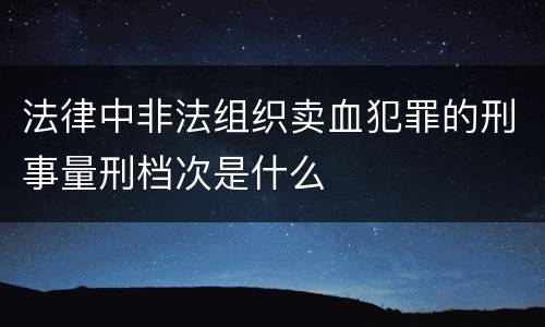 法律中非法组织卖血犯罪的刑事量刑档次是什么